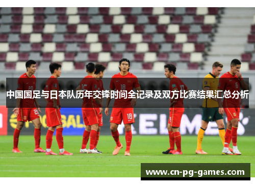 中国国足与日本队历年交锋时间全记录及双方比赛结果汇总分析 中国国足与日本队历年交锋时间全记录及双方比赛结果汇总分析