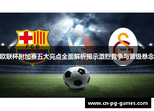 欧联杯附加赛五大亮点全面解析揭示激烈竞争与晋级悬念 欧联杯附加赛五大亮点全面解析揭示激烈竞争与晋级悬念
