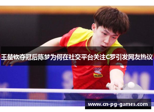 王楚钦夺冠后陈梦为何在社交平台关注C罗引发网友热议 王楚钦夺冠后陈梦为何在社交平台关注C罗引发网友热议