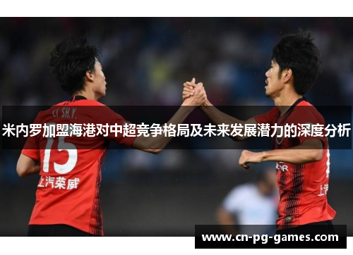 米内罗加盟海港对中超竞争格局及未来发展潜力的深度分析 米内罗加盟海港对中超竞争格局及未来发展潜力的深度分析