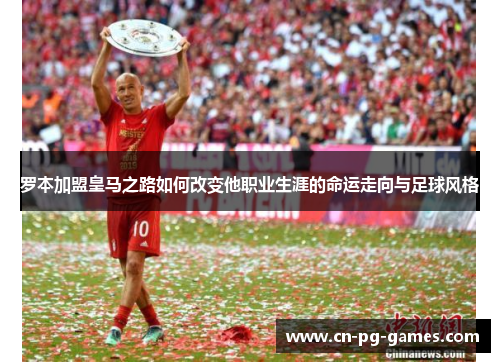 罗本加盟皇马之路如何改变他职业生涯的命运走向与足球风格
