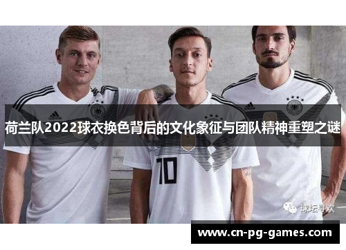 荷兰队2022球衣换色背后的文化象征与团队精神重塑之谜 荷兰队2022球衣换色背后的文化象征与团队精神重塑之谜