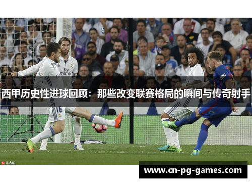 西甲历史性进球回顾：那些改变联赛格局的瞬间与传奇射手