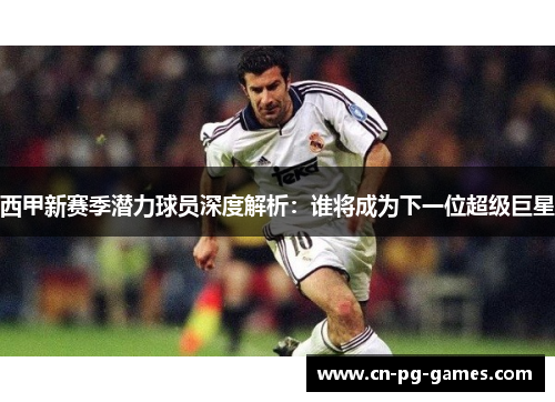 西甲新赛季潜力球员深度解析：谁将成为下一位超级巨星