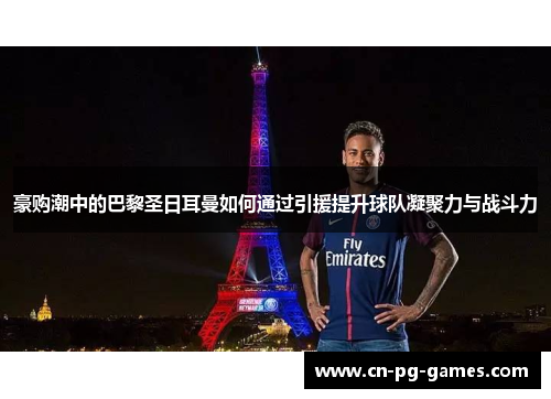 豪购潮中的巴黎圣日耳曼如何通过引援提升球队凝聚力与战斗力 豪购潮中的巴黎圣日耳曼如何通过引援提升球队凝聚力与战斗力