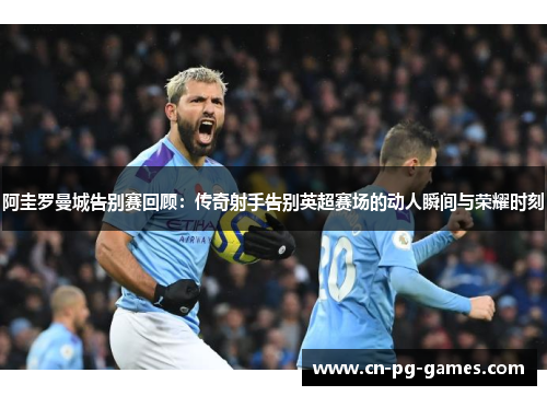阿圭罗曼城告别赛回顾：传奇射手告别英超赛场的动人瞬间与荣耀时刻