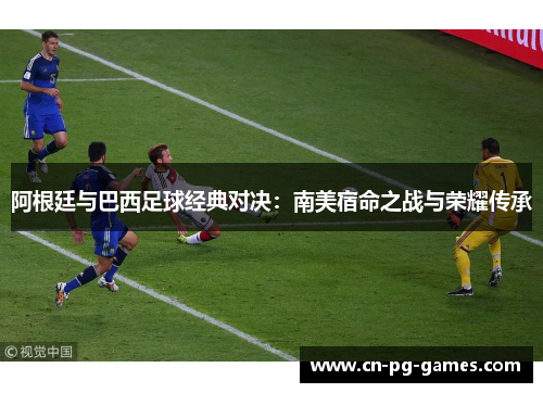 阿根廷与巴西足球经典对决:南美宿命之战与荣耀传承 阿根廷与巴西足球经典对决:南美宿命之战与荣耀传承