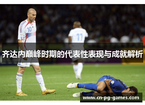 齐达内巅峰时期的代表性表现与成就解析 齐达内巅峰时期的代表性表现与成就解析
