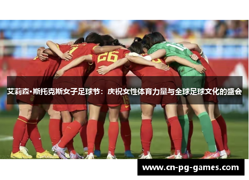 艾莉森·斯托克斯女子足球节:庆祝女性体育力量与全球足球文化的盛会 艾莉森·斯托克斯女子足球节:庆祝女性体育力量与全球足球文化的盛会