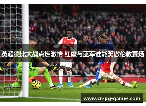 英超德比大战点燃激情 红魔与蓝军谁能笑傲伦敦赛场 英超德比大战点燃激情 红魔与蓝军谁能笑傲伦敦赛场