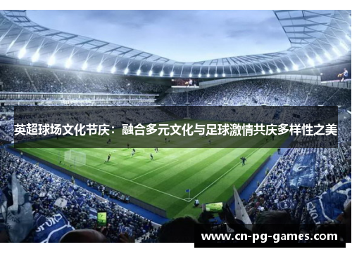 英超球场文化节庆:融合多元文化与足球激情共庆多样性之美 英超球场文化节庆:融合多元文化与足球激情共庆多样性之美