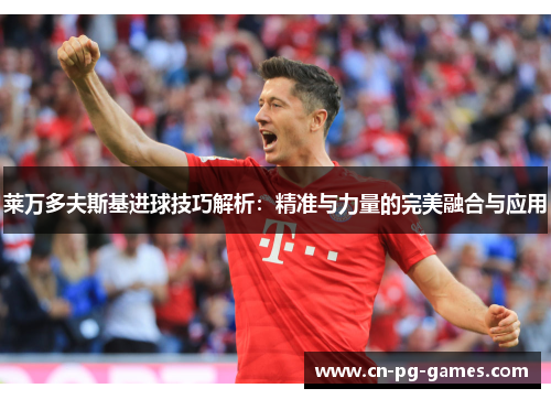 莱万多夫斯基进球技巧解析:精准与力量的完美融合与应用 莱万多夫斯基进球技巧解析:精准与力量的完美融合与应用