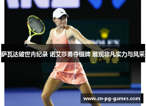 萨瓦达破世青纪录 诺艾莎勇夺银牌 展现非凡实力与风采