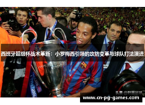 西班牙超级杯战术革新:小罗梅西引领的攻防变革与球队打法演进 西班牙超级杯战术革新:小罗梅西引领的攻防变革与球队打法演进