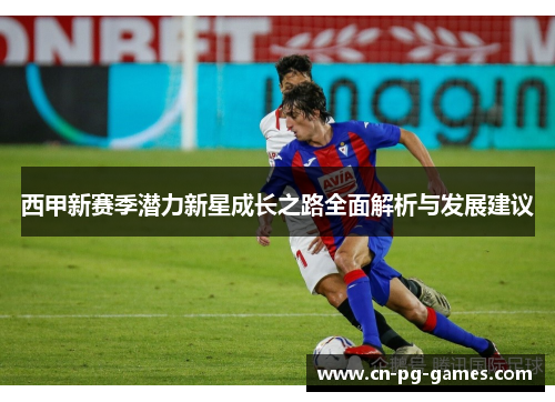 西甲新赛季潜力新星成长之路全面解析与发展建议 西甲新赛季潜力新星成长之路全面解析与发展建议