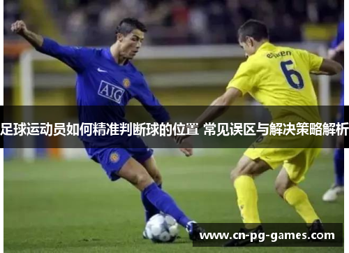 足球运动员如何精准判断球的位置 常见误区与解决策略解析 足球运动员如何精准判断球的位置 常见误区与解决策略解析