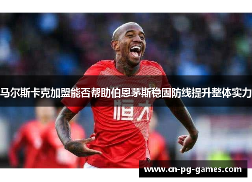 马尔斯卡克加盟能否帮助伯恩茅斯稳固防线提升整体实力 马尔斯卡克加盟能否帮助伯恩茅斯稳固防线提升整体实力
