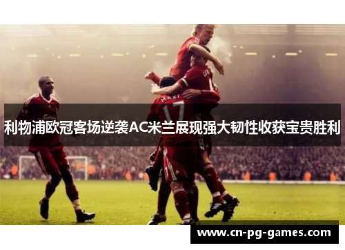 利物浦欧冠客场逆袭AC米兰展现强大韧性收获宝贵胜利