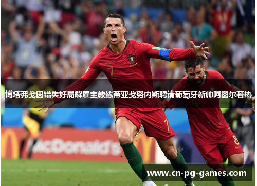 博塔弗戈因错失好局解雇主教练蒂亚戈努内斯聘请葡萄牙新帅阿图尔若热