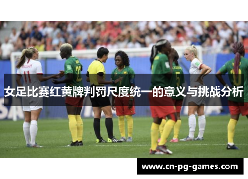 女足比赛红黄牌判罚尺度统一的意义与挑战分析